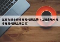 江西市场小程序开发代理品牌（江西市场小程序开发代理品牌公司）