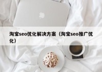 淘宝seo优化解决方案（淘宝seo推广优化）